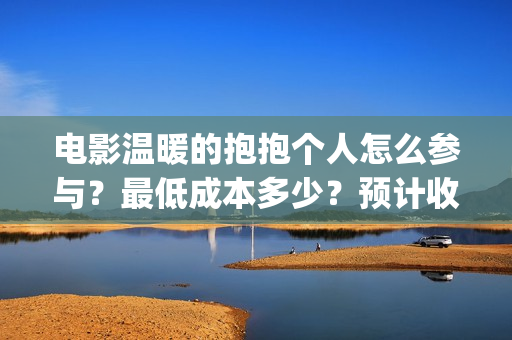 电影温暖的抱抱个人怎么参与？最低成本多少？预计收益(电影温暖的抱抱高清免费观看)