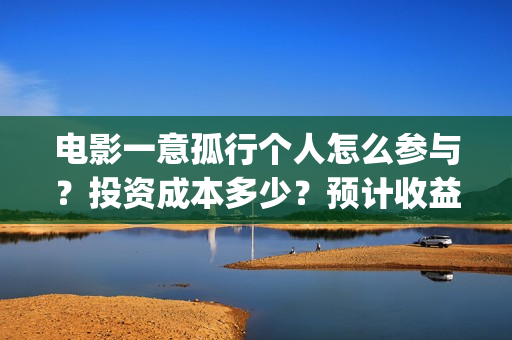 电影一意孤行个人怎么参与？投资成本多少？预计收益(电影一意孤行完整版)