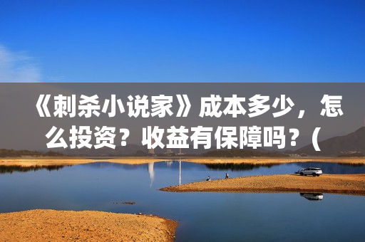 《刺杀小说家》成本多少，怎么投资？收益有保障吗？(刺杀小说家2在线观看免费完整版)