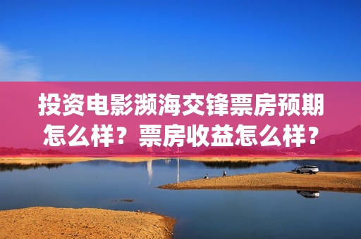 投资电影濒海交锋票房预期怎么样？票房收益怎么样？沙河(濒海交锋电影预估票房)