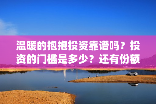 温暖的抱抱投资靠谱吗？投资的门槛是多少？还有份额吗？(温暖的抱抱 投资成本)
