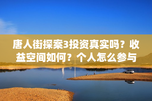 唐人街探案3投资真实吗？收益空间如何？个人怎么参与投资？(唐人街探案3投屏播放免费)