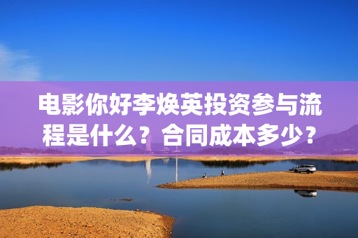 电影你好李焕英投资参与流程是什么？合同成本多少？有风险吗？(电影你好李焕英在线观看)