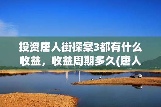 投资唐人街探案3都有什么收益，收益周期多久(唐人街探案投资商)