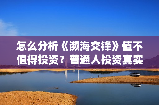 怎么分析《濒海交锋》值不值得投资？普通人投资真实吗？怎么投资？(濒临海洋是什么意思)