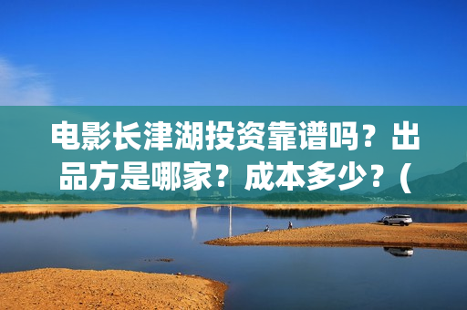 电影长津湖投资靠谱吗？出品方是哪家？成本多少？(长津湖这部电影投资了多少钱)