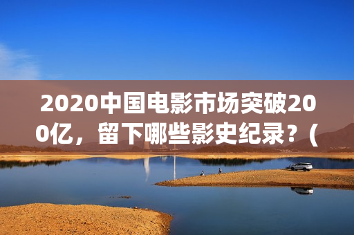 2020中国电影市场突破200亿，留下哪些影史纪录？(2020中国电影报告)