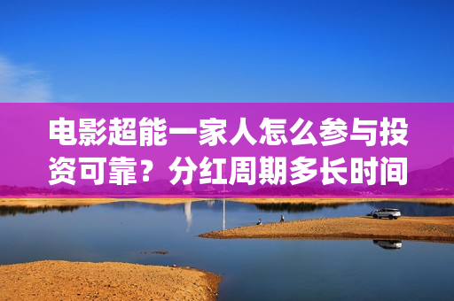 电影超能一家人怎么参与投资可靠？分红周期多长时间？(电影超能一家人沈腾免费观看国语版)
