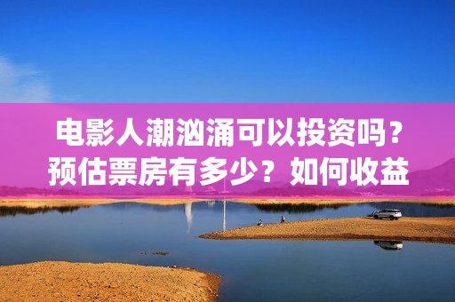 电影人潮汹涌可以投资吗？预估票房有多少？如何收益？(电影人潮汹涌可以在哪看)