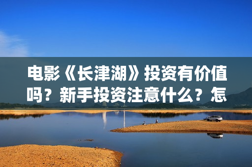 电影《长津湖》投资有价值吗？新手投资注意什么？怎么投资？(电影长津湖免费观看完整版高清)