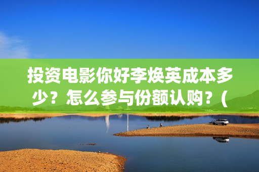 投资电影你好李焕英成本多少？怎么参与份额认购？(你好,李)