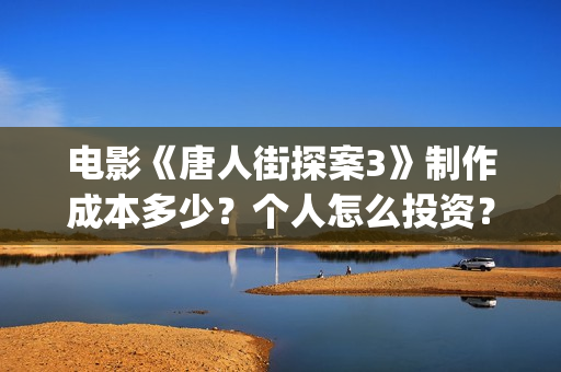电影《唐人街探案3》制作成本多少？个人怎么投资？怎么分析对比？(电影唐人街探案1900)