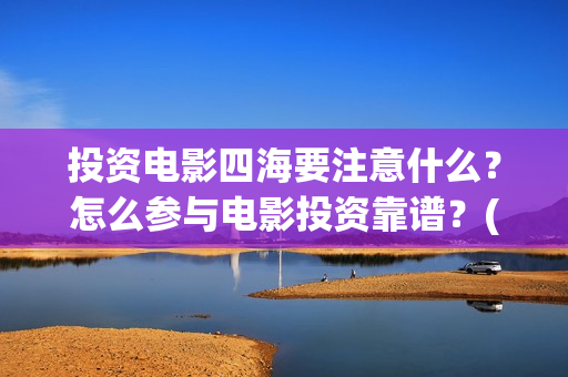 投资电影四海要注意什么？怎么参与电影投资靠谱？(四海电影出品公司是哪一家)