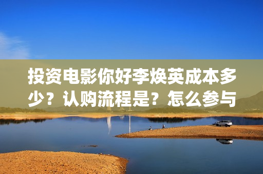 投资电影你好李焕英成本多少？认购流程是？怎么参与？(豆瓣你好李)