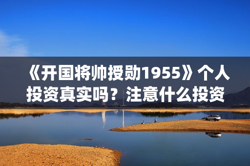 《开国将帅授勋1955》个人投资真实吗？注意什么投资骗局？怎么投资？(晓说第40期开国将帅授衔秘闻)