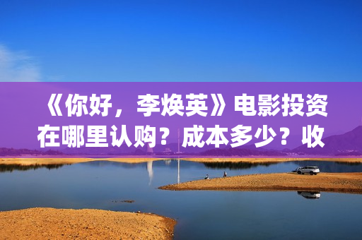 《你好，李焕英》电影投资在哪里认购？成本多少？收益什么时候返还？(你好李焕英在线观看免费高清)