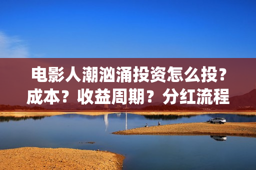 电影人潮汹涌投资怎么投？成本？收益周期？分红流程？(电影《人潮汹涌》)