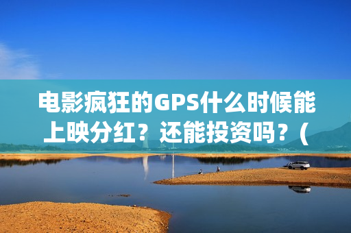 电影疯狂的GPS什么时候能上映分红？还能投资吗？(电影疯狂的gps何时上映)