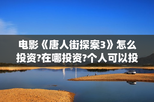 电影《唐人街探案3》怎么投资?在哪投资?个人可以投资吗(电影唐人街探案1900)