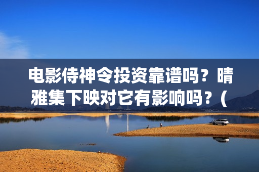 电影侍神令投资靠谱吗？晴雅集下映对它有影响吗？(电影侍神令出品公司)