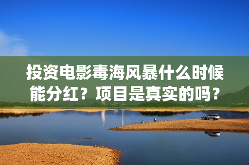 投资电影毒海风暴什么时候能分红?项目是真实的吗?(毒海风暴在线观看) 投资电影毒海风暴什么时候能分红?项目是真实的吗?(毒海风暴在线观看)