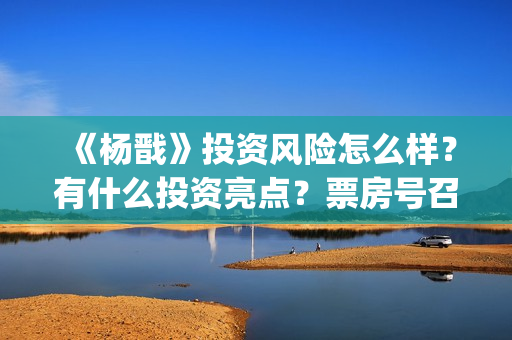 《杨戬》投资风险怎么样？有什么投资亮点？票房号召力怎么样？(电影杨戬怎样)