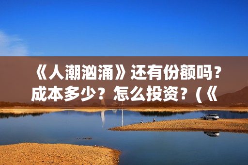 《人潮汹涌》还有份额吗？成本多少？怎么投资？(《人潮汹涌》还有多少集)