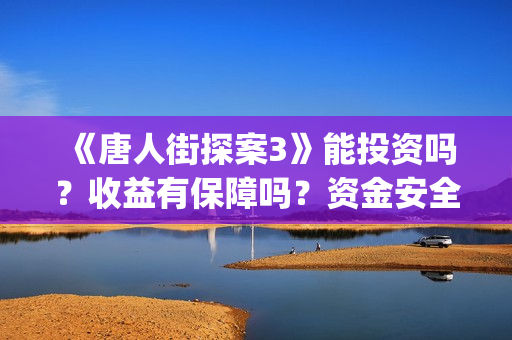 《唐人街探案3》能投资吗？收益有保障吗？资金安全吗？(《唐人街探案3》免费)