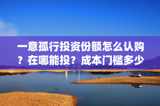 一意孤行投资份额怎么认购？在哪能投？成本门槛多少？(一意孤行影片)