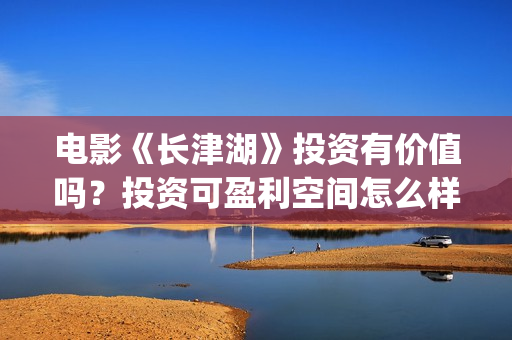 电影《长津湖》投资有价值吗？投资可盈利空间怎么样？值得投资吗(电影《长津湖》观后感400字)