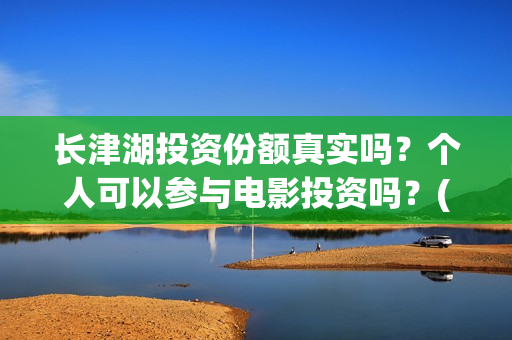 长津湖投资份额真实吗？个人可以参与电影投资吗？(长津湖投资占比)