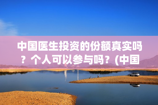 中国医生投资的份额真实吗？个人可以参与吗？(中国医生总投资)