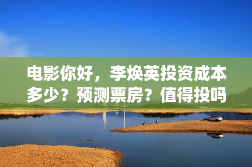 电影你好，李焕英投资成本多少？预测票房？值得投吗(电影你好李焕英内容简介)