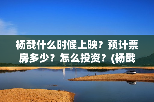 杨戬什么时候上映？预计票房多少？怎么投资？(杨戬上线时间)