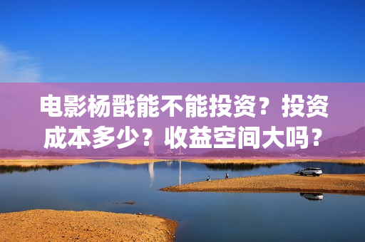 电影杨戬能不能投资?投资成本多少?收益空间大吗?(杨戬会出电影吗) 电影杨戬能不能投资?投资成本多少?收益空间大吗?(杨戬会出电影吗)