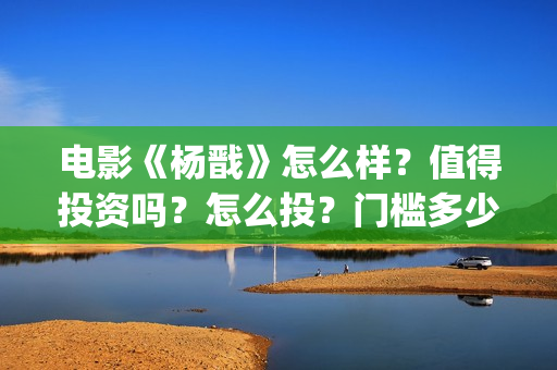 电影《杨戬》怎么样？值得投资吗？怎么投？门槛多少？(杨戬这部电影)