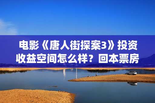 电影《唐人街探案3》投资收益空间怎么样？回本票房多少？怎么投(电影《唐人街探案3》在线观看)