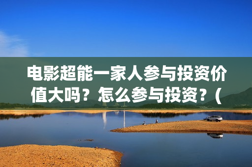 电影超能一家人参与投资价值大吗?怎么参与投资?(电影 超能一家人) 电影超能一家人参与投资价值大吗?怎么参与投资?(电影 超能一家人)