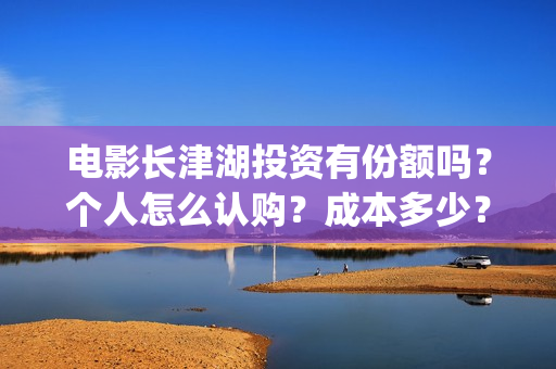 电影长津湖投资有份额吗？个人怎么认购？成本多少？(电影长津湖投资多少亿)