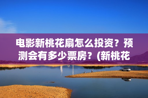 电影新桃花扇怎么投资？预测会有多少票房？(新桃花扇电影2020)