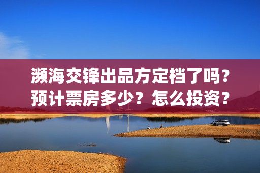 濒海交锋出品方定档了吗?预计票房多少?怎么投资?(濒海交锋第一出品方) 濒海交锋出品方定档了吗?预计票房多少?怎么投资?(濒海交锋第一出品方)