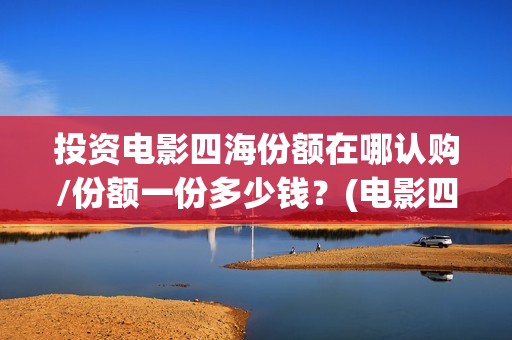 投资电影四海份额在哪认购/份额一份多少钱？(电影四海怎么投资)