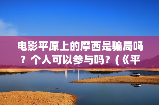 电影平原上的摩西是骗局吗？个人可以参与吗？(《平原上的摩西》迷雾剧场)