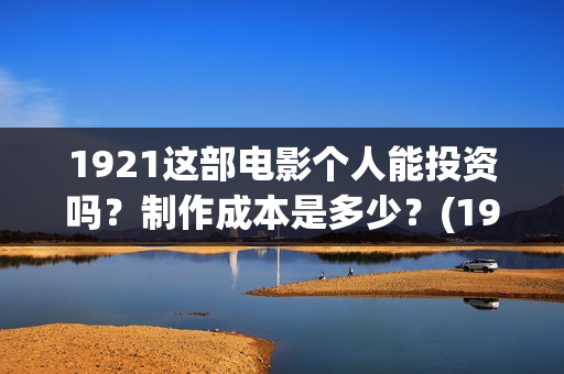 1921这部电影个人能投资吗?制作成本是多少?(1921这部电影主要讲述了什么) 1921这部电影个人能投资吗?制作成本是多少?(1921这部电影主要讲述了什么)