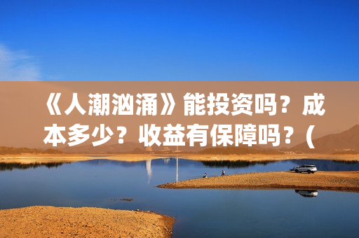 《人潮汹涌》能投资吗？成本多少？收益有保障吗？(《人潮汹涌》怎么样)