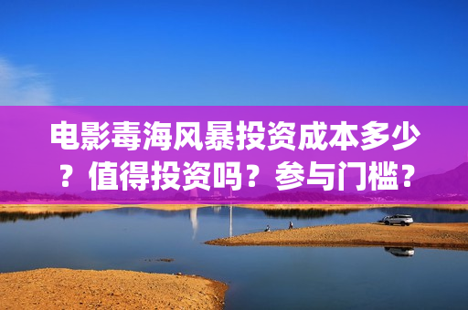 电影毒海风暴投资成本多少?值得投资吗?参与门槛?(毒海风暴上映时间) 电影毒海风暴投资成本多少?值得投资吗?参与门槛?(毒海风暴上映时间)