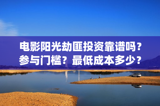 电影阳光劫匪投资靠谱吗？参与门槛？最低成本多少？(电影阳光劫匪投屏观看)