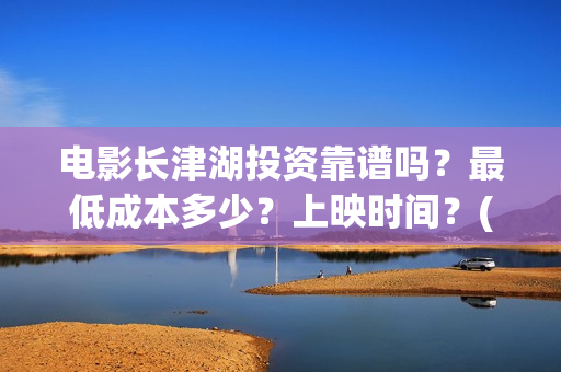 电影长津湖投资靠谱吗？最低成本多少？上映时间？(长津湖这部电影投资了多少钱)