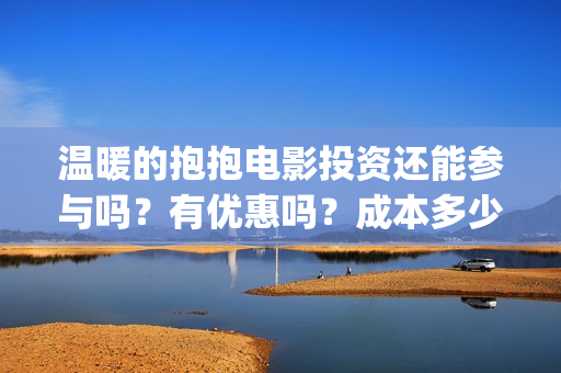 温暖的抱抱电影投资还能参与吗？有优惠吗？成本多少？(温暖的抱抱电影完整版免费观看)
