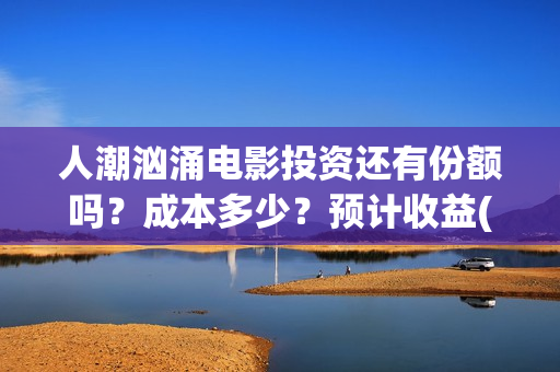 人潮汹涌电影投资还有份额吗？成本多少？预计收益(人潮汹涌 电影 ts)